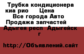 Трубка кондиционера киа рио 3 › Цена ­ 4 500 - Все города Авто » Продажа запчастей   . Адыгея респ.,Адыгейск г.